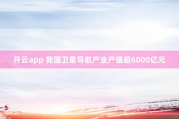 开云app 我国卫星导航产业产值超6000亿元