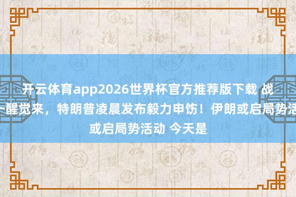 开云体育app2026世界杯官方推荐版下载 战云密布!一醒觉来,特朗普凌晨发布毅力申饬!伊朗或启局势活动 今天是