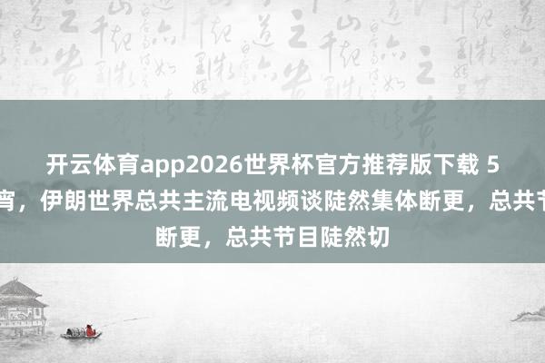 开云体育app2026世界杯官方推荐版下载 5月15日深宵,伊朗世界总共主流电视频谈陡然集体断更,总共节目陡然切