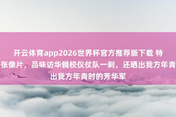 开云体育app2026世界杯官方推荐版下载 特朗普连发多张像片，品味访华雠校仪仗队一刹，还晒出我方年青时的芳华军