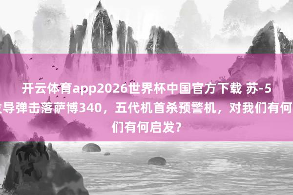 开云体育app2026世界杯中国官方下载 苏-57一发导弹击落萨博340,五代机首杀预警机,对我们有何启发?