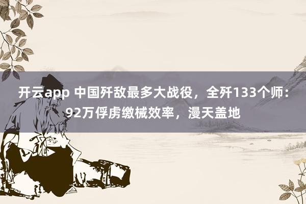 开云app 中国歼敌最多大战役,全歼133个师:92万俘虏缴械效率,漫天盖地