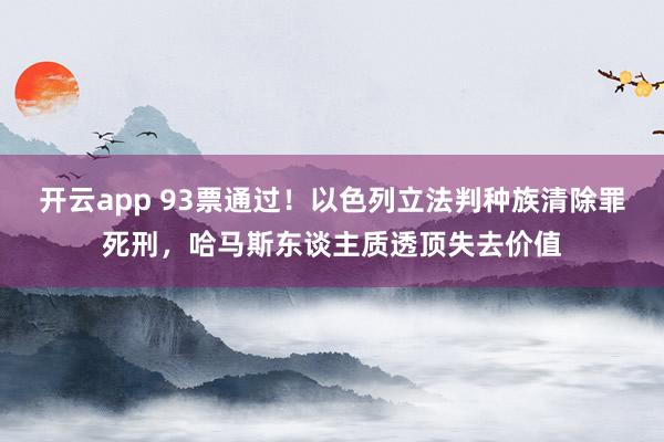 开云app 93票通过!以色列立法判种族清除罪死刑,哈马斯东谈主质透顶失去价值