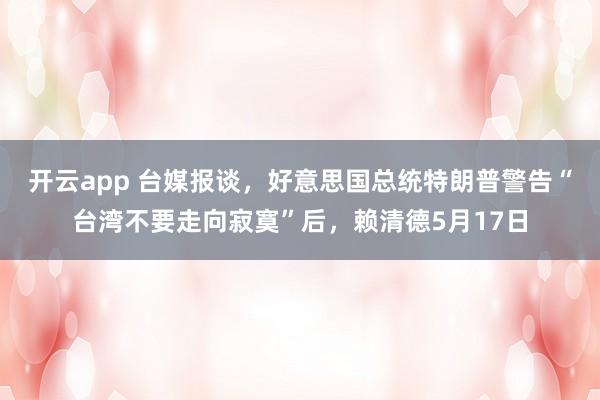 开云app 台媒报谈,好意思国总统特朗普警告“台湾不要走向寂寞”后,赖清德5月17日