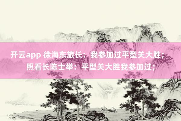 开云app 徐海东旅长:我参加过平型关大胜; 照看长陈士举:平型关大胜我参加过;