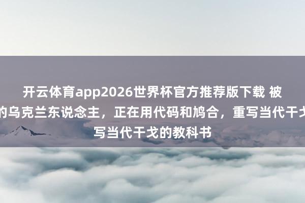 开云体育app2026世界杯官方推荐版下载 被逼到绝境的乌克兰东说念主,正在用代码和鸠合,重写当代干戈的教科书