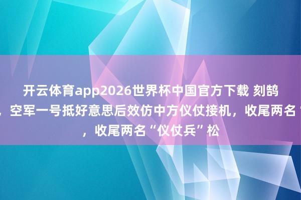 开云体育app2026世界杯中国官方下载 刻鹄类鹜反类犬,空军一号抵好意思后效仿中方仪仗接机,收尾两名“仪仗兵”松