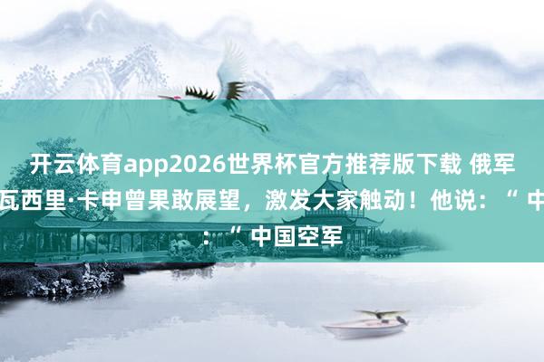 开云体育app2026世界杯官方推荐版下载 俄军事众人瓦西里·卡申曾果敢展望,激发大家触动!他说:“ 中国空军