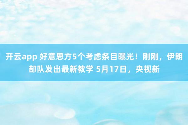 开云app 好意思方5个考虑条目曝光！刚刚，伊朗部队发出最新教学 5月17日，央视新