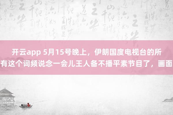 开云app 5月15号晚上,伊朗国度电视台的所有这个词频说念一会儿王人备不播平素节目了,画面