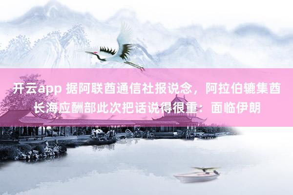 开云app 据阿联酋通信社报说念,阿拉伯辘集酋长海应酬部此次把话说得很重:面临伊朗