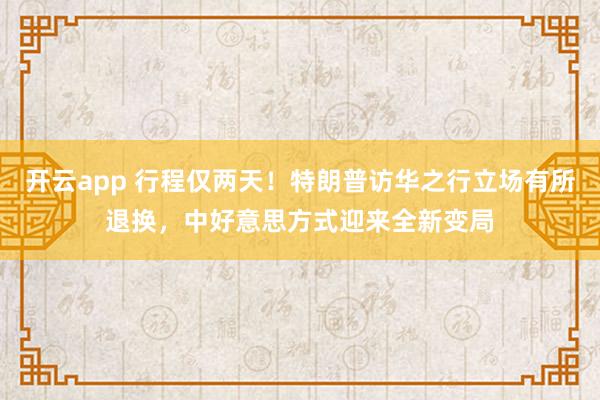开云app 行程仅两天!特朗普访华之行立场有所退换,中好意思方式迎来全新变局