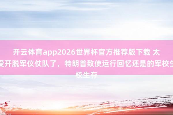 开云体育app2026世界杯官方推荐版下载 太心爱开脱军仪仗队了,特朗普致使运行回忆还是的军校生存