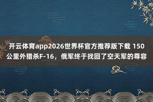 开云体育app2026世界杯官方推荐版下载 150公里外猎杀F-16，俄军终于找回了空天军的尊容