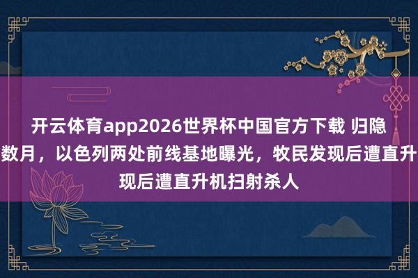 开云体育app2026世界杯中国官方下载 归隐伊拉克沙漠数月,以色列两处前线基地曝光,牧民发现后遭直升机扫射杀人