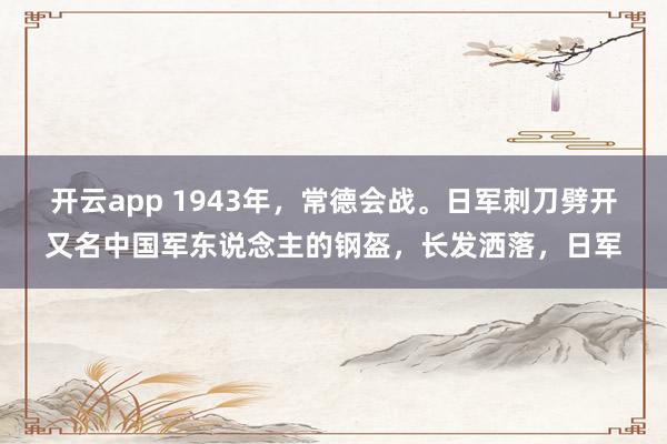 开云app 1943年，常德会战。日军刺刀劈开又名中国军东说念主的钢盔，长发洒落，日军