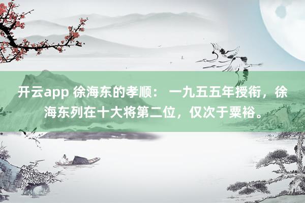 开云app 徐海东的孝顺: 一九五五年授衔,徐海东列在十大将第二位,仅次于粟裕。