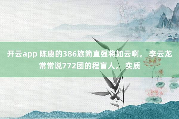 开云app 陈赓的386旅简直强将如云啊。 李云龙常常说772团的程盲人。 实质