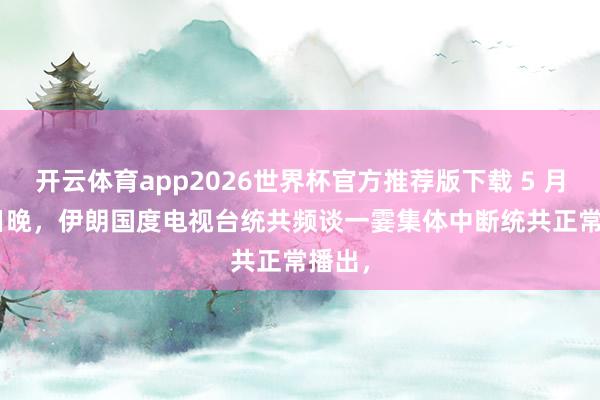 开云体育app2026世界杯官方推荐版下载 5 月 15 日晚,伊朗国度电视台统共频谈一霎集体中断统共正常播出,