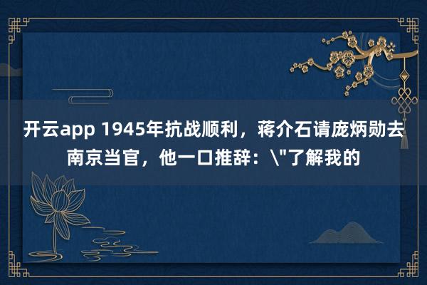 开云app 1945年抗战顺利,蒋介石请庞炳勋去南京当官,他一口推辞: