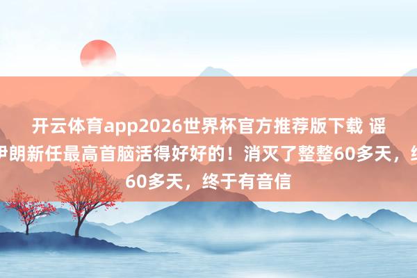 开云体育app2026世界杯官方推荐版下载 谣喙闹翻!伊朗新任最高首脑活得好好的!消灭了整整60多天,终于有音信
