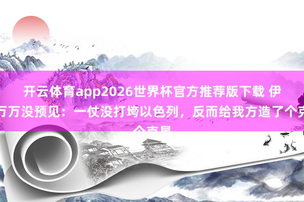 开云体育app2026世界杯官方推荐版下载 伊朗万万没预见:一仗没打垮以色列,反而给我方造了个克星