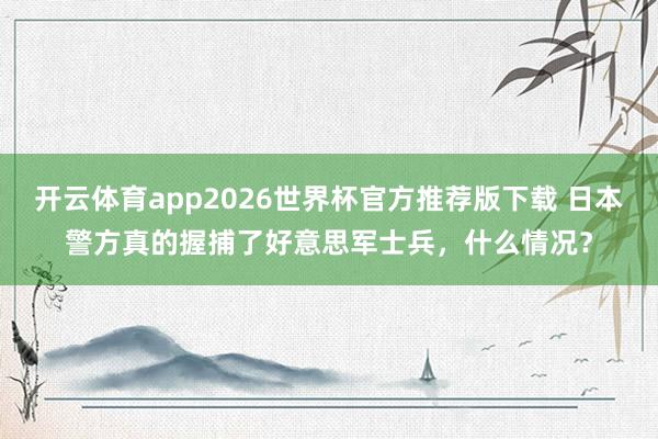 开云体育app2026世界杯官方推荐版下载 日本警方真的握捕了好意思军士兵,什么情况?