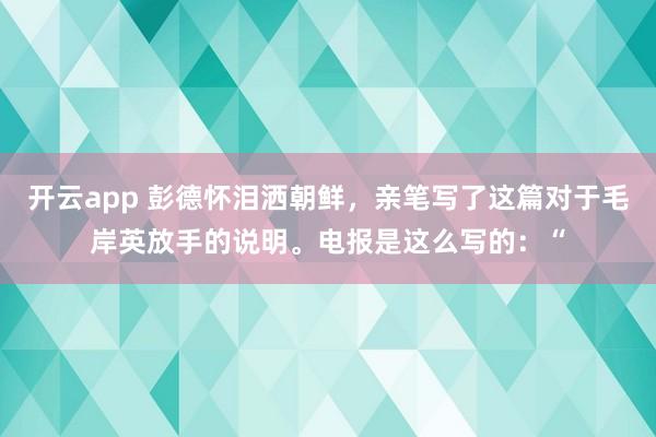 开云app 彭德怀泪洒朝鲜,亲笔写了这篇对于毛岸英放手的说明。电报是这么写的:“