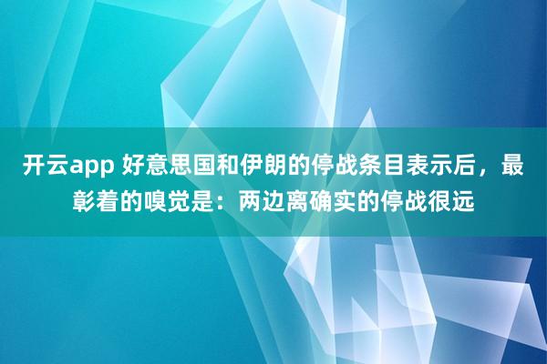 开云app 好意思国和伊朗的停战条目表示后，最彰着的嗅觉是：两边离确实的停战很远