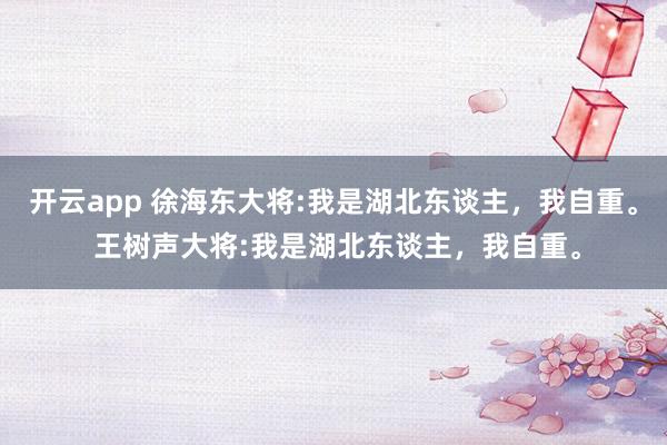 开云app 徐海东大将:我是湖北东谈主,我自重。 王树声大将:我是湖北东谈主,我自重。