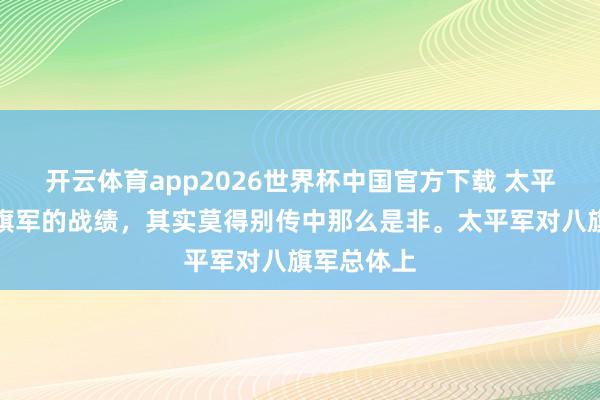 开云体育app2026世界杯中国官方下载 太平天堂对八旗军的战绩,其实莫得别传中那么是非。太平军对八旗军总体上