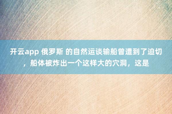 开云app 俄罗斯 的自然运谈输船曾遭到了迫切,船体被炸出一个这样大的穴洞,这是