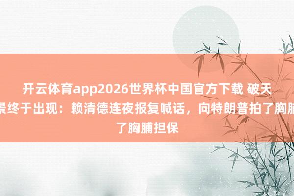 开云体育app2026世界杯中国官方下载 破天荒场景终于出现:赖清德连夜报复喊话,向特朗普拍了胸脯担保