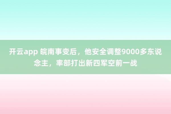开云app 皖南事变后,他安全调整9000多东说念主,率部打出新四军空前一战