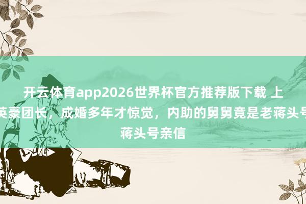 开云体育app2026世界杯官方推荐版下载 上甘岭英豪团长,成婚多年才惊觉,内助的舅舅竟是老蒋头号亲信