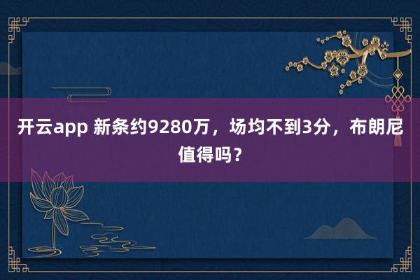 开云app 新条约9280万,场均不到3分,布朗尼值得吗?
