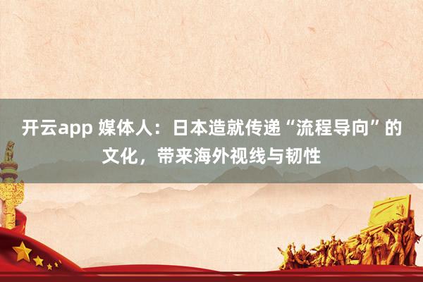 开云app 媒体人:日本造就传递“流程导向”的文化,带来海外视线与韧性