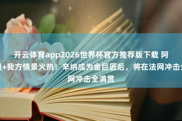 开云体育app2026世界杯官方推荐版下载 阿卡伤退+我方情景火热!辛纳成为金巨匠后,将在法网冲击全满贯