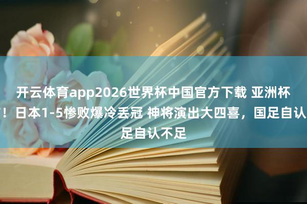 开云体育app2026世界杯中国官方下载 亚洲杯终结!日本1-5惨败爆冷丢冠 神将演出大四喜,国足自认不足