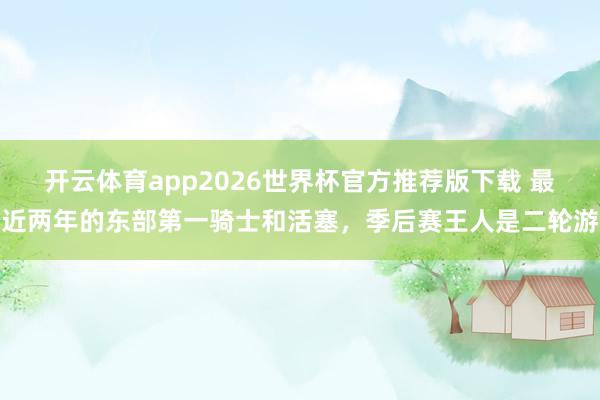 开云体育app2026世界杯官方推荐版下载 最近两年的东部第一骑士和活塞，季后赛王人是二轮游