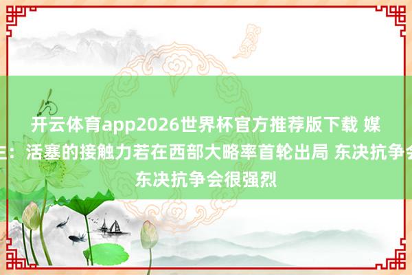 开云体育app2026世界杯官方推荐版下载 媒体东谈主:活塞的接触力若在西部大略率首轮出局 东决抗争会很强烈