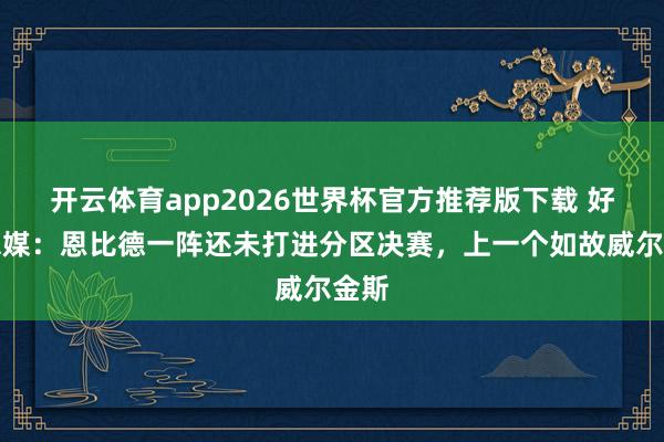 开云体育app2026世界杯官方推荐版下载 好意思媒:恩比德一阵还未打进分区决赛,上一个如故威尔金斯