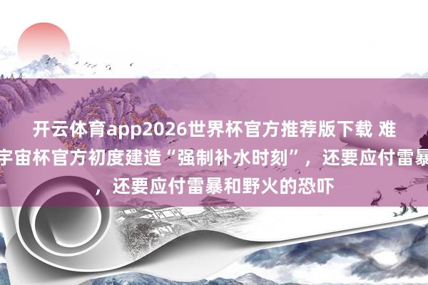 开云体育app2026世界杯官方推荐版下载 难逃顶点天气，宇宙杯官方初度建造“强制补水时刻”，还要应付雷暴和野火的恐吓