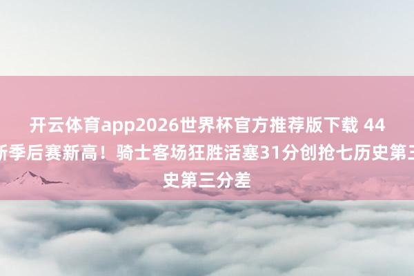 开云体育app2026世界杯官方推荐版下载 44罚刷新季后赛新高!骑士客场狂胜活塞31分创抢七历史第三分差