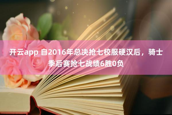 开云app 自2016年总决抢七校服硬汉后,骑士季后赛抢七战绩6胜0负