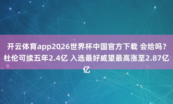 开云体育app2026世界杯中国官方下载 会给吗?杜伦可续五年2.4亿 入选最好威望最高涨至2.87亿