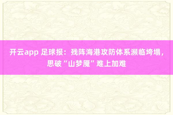 开云app 足球报:残阵海港攻防体系濒临垮塌,思破“山梦魇”难上加难
