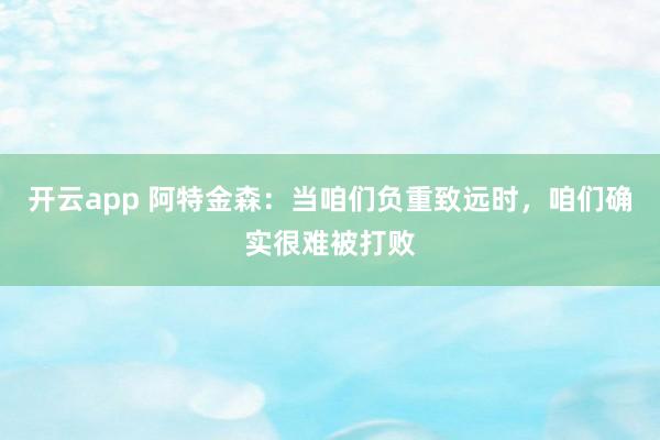 开云app 阿特金森:当咱们负重致远时,咱们确实很难被打败