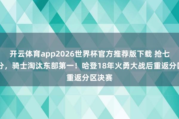 开云体育app2026世界杯官方推荐版下载 抢七赢31分，骑士淘汰东部第一！哈登18年火勇大战后重返分区决赛