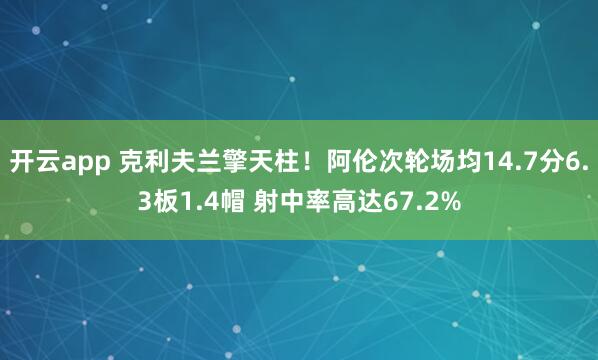 开云app 克利夫兰擎天柱！阿伦次轮场均14.7分6.3板1.4帽 射中率高达67.2%